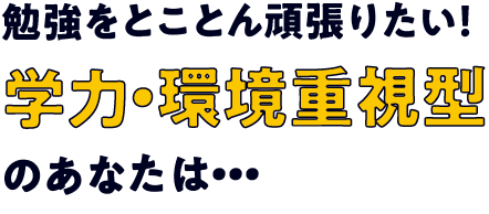 勉強をとことん頑張りたい！学力・環境重視型のあなたは・・・