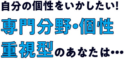 自分の個性をいかしたい！専門分野・個性重視型のあなたは・・・