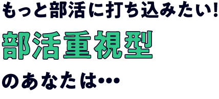 もっと部活に打ち込みたい！部活重視型のあなたは・・・